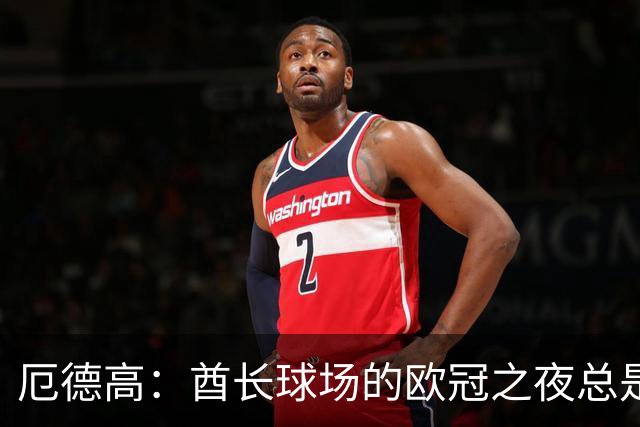 厄德高：酋长球场的欧冠之夜总是令人心潮澎湃